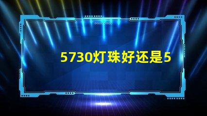 5730灯珠好还是5050灯珠好？